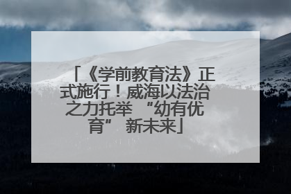 《学前教育法》正式施行！威海以法治之力托举 “幼有优育” 新未来