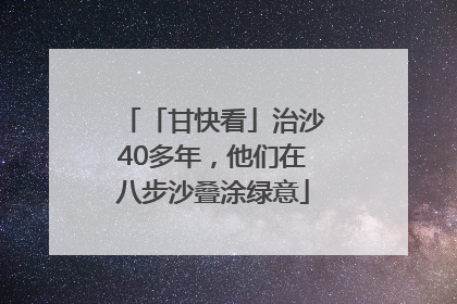 「甘快看」治沙40多年，他们在八步沙叠涂绿意