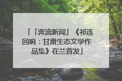 「奔流新闻」《祁连回响：甘肃生态文学作品集》在兰首发
