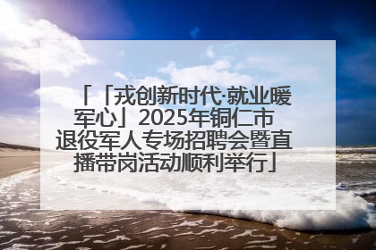 「戎创新时代·就业暖军心」2025年铜仁市退役军人专场招聘会暨直播带岗活动顺利举行