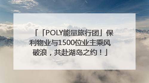 「POLY能量旅行团」保利物业与1500位业主乘风破浪，共赴湖岛之约！