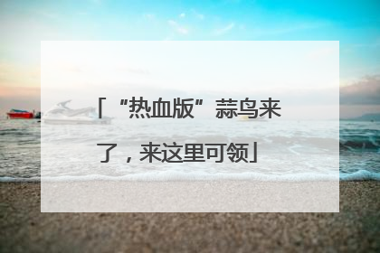 “热血版”蒜鸟来了，来这里可领