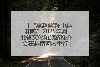 “燕赵丝韵·中越和鸣”2025年河北省文化和旅游推介会在越南河内举行