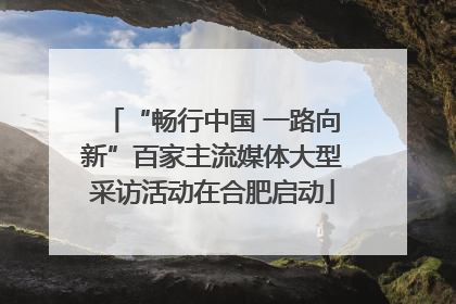 “畅行中国 一路向新”百家主流媒体大型采访活动在合肥启动