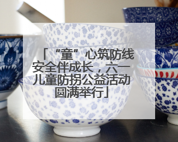 “童”心筑防线安全伴成长，六一儿童防拐公益活动圆满举行