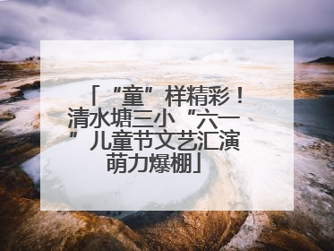 “童”样精彩！清水塘三小“六一”儿童节文艺汇演萌力爆棚