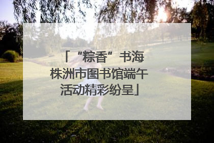 “粽香”书海 株洲市图书馆端午活动精彩纷呈