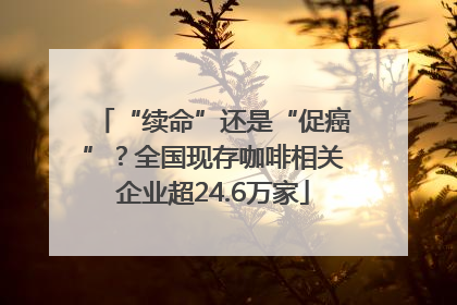 “续命”还是“促癌”？全国现存咖啡相关企业超24.6万家
