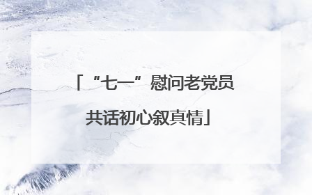“七一”慰问老党员 共话初心叙真情