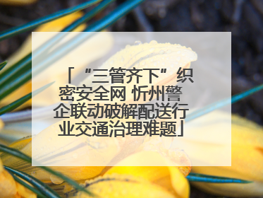“三管齐下”织密安全网 忻州警企联动破解配送行业交通治理难题