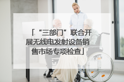 “三部门”联合开展无线电发射设备销售市场专项检查