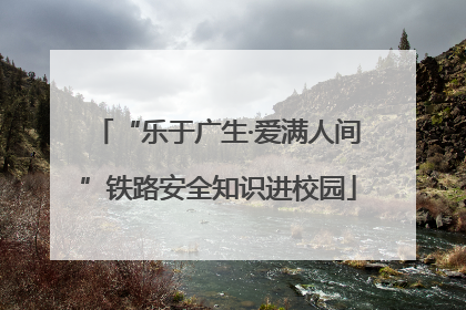 “乐于广生·爱满人间”铁路安全知识进校园