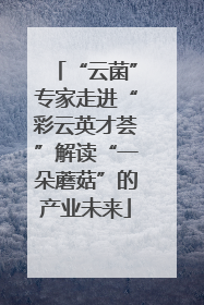 “云菌”专家走进“彩云英才荟”解读“一朵蘑菇”的产业未来