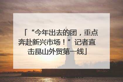 “今年出去的团，重点奔赴新兴市场！”记者直击昆山外贸第一线