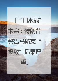 “口水战”未完：特朗普警告马斯克“投敌”后果严重