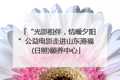 “光影相伴，情暖夕阳”公益电影走进山东港福(日照)颐养中心