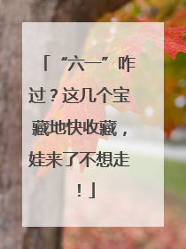 “六一”咋过？这几个宝藏地快收藏，娃来了不想走！