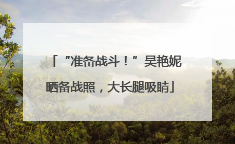 “准备战斗！”吴艳妮晒备战照，大长腿吸睛