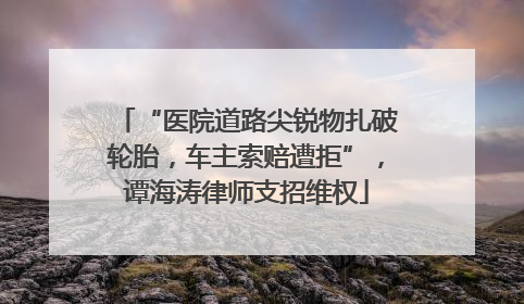 “医院道路尖锐物扎破轮胎，车主索赔遭拒”，谭海涛律师支招维权