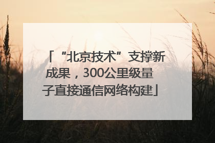 “北京技术”支撑新成果，300公里级量子直接通信网络构建