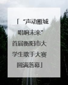 “声动雁城 唱响未来”首届衡阳市大学生歌手大赛圆满落幕