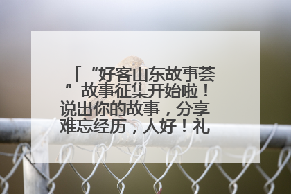 “好客山东故事荟”故事征集开始啦！说出你的故事，分享难忘经历，人好！礼品多！速来！