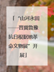 “山河永固——晋冀鲁豫抗日根据地革命文物展”开展
