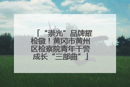 “崇光”品牌耀检徽！黄冈市黄州区检察院青年干警成长“三部曲”