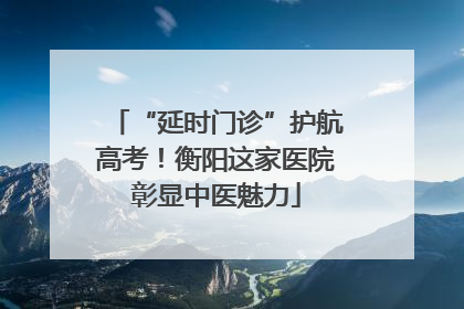 “延时门诊”护航高考！衡阳这家医院彰显中医魅力