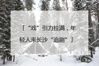 “戏”引力拉满，年轻人来长沙“追剧”