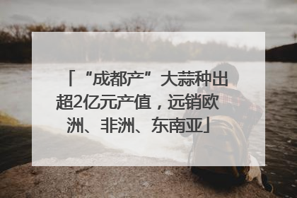 “成都产”大蒜种出超2亿元产值，远销欧洲、非洲、东南亚