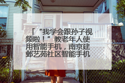 “我学会跟孙子视频啦！”教老年人使用智能手机，南京建邺艺苑社区智能手机课堂圆满落幕