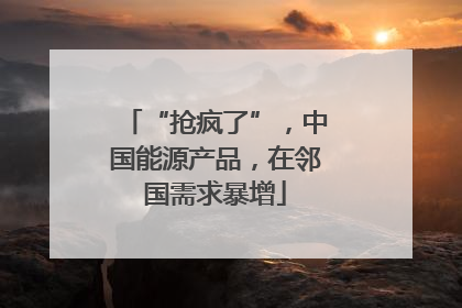 “抢疯了”，中国能源产品，在邻国需求暴增