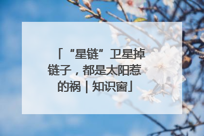 “星链”卫星掉链子，都是太阳惹的祸｜知识窗