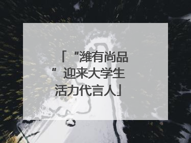 “潍有尚品”迎来大学生活力代言人