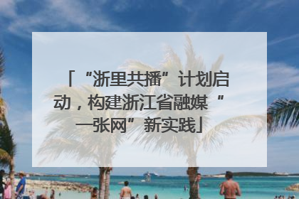 “浙里共播”计划启动，构建浙江省融媒“一张网”新实践