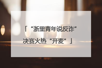 “浙里青年说反诈”决赛火热“开麦”