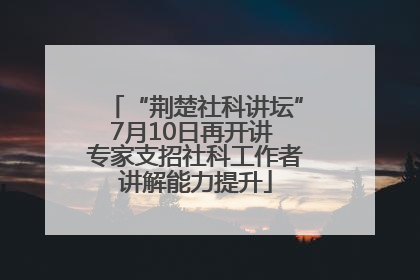 “荆楚社科讲坛”7月10日再开讲 专家支招社科工作者讲解能力提升