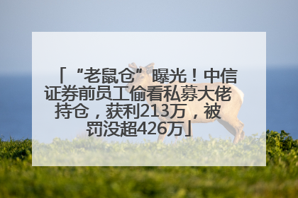 “老鼠仓”曝光！中信证券前员工偷看私募大佬持仓，获利213万，被罚没超426万