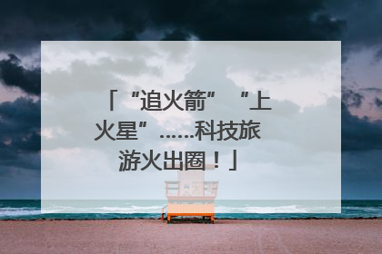 “追火箭”“上火星”……科技旅游火出圈！