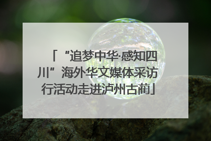 “追梦中华·感知四川”海外华文媒体采访行活动走进泸州古蔺