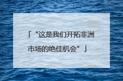 “这是我们开拓非洲市场的绝佳机会”