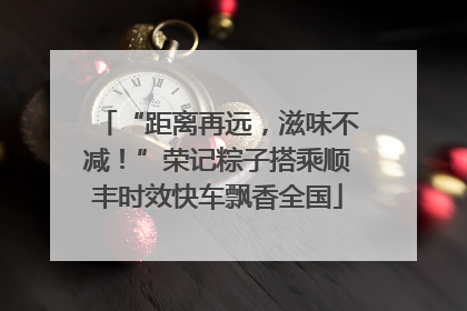 “距离再远，滋味不减！”荣记粽子搭乘顺丰时效快车飘香全国