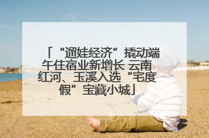 “遛娃经济”撬动端午住宿业新增长 云南红河、玉溪入选“宅度假”宝藏小城