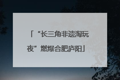 “长三角非遗淘玩夜”燃爆合肥庐阳
