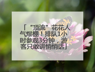 “顶流”花花人气爆棚！排队1小时参观3分钟，游客只敢讲悄悄话