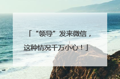 “领导”发来微信，这种情况千万小心！