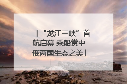 “龙江三峡”首航启幕 乘船赏中俄两国生态之美