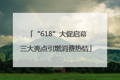 “618”大促启幕 三大亮点引燃消费热情