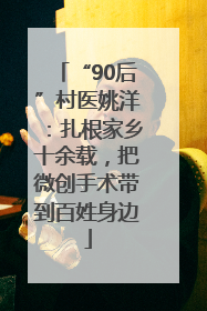 “90后”村医姚洋：扎根家乡十余载，把微创手术带到百姓身边